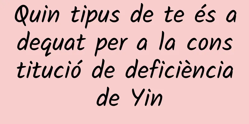 Quin tipus de te és adequat per a la constitució de deficiència de Yin