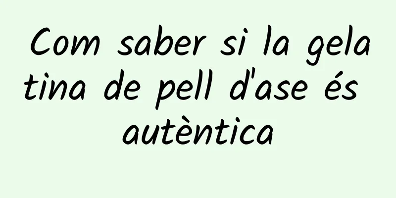 Com saber si la gelatina de pell d'ase és autèntica