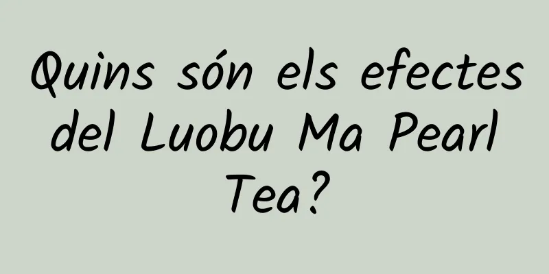 Quins són els efectes del Luobu Ma Pearl Tea?
