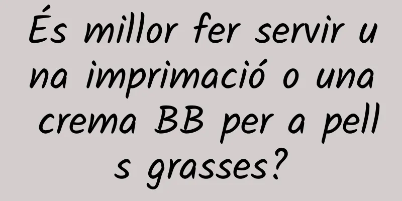 És millor fer servir una imprimació o una crema BB per a pells grasses?