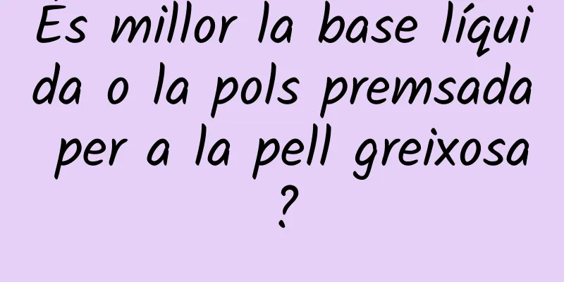 És millor la base líquida o la pols premsada per a la pell greixosa?
