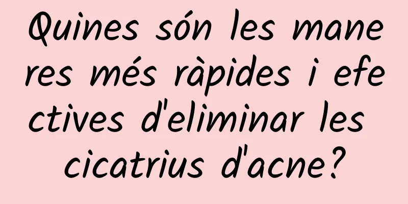 Quines són les maneres més ràpides i efectives d'eliminar les cicatrius d'acne?