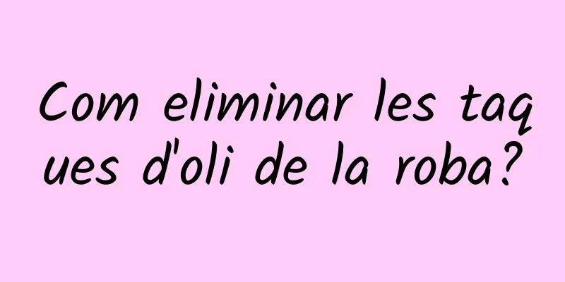 Com eliminar les taques d'oli de la roba?
