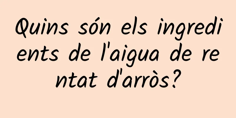 Quins són els ingredients de l'aigua de rentat d'arròs?