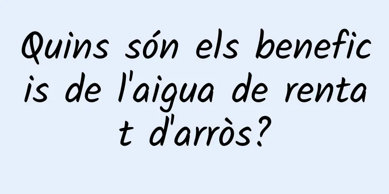 Quins són els beneficis de l'aigua de rentat d'arròs?