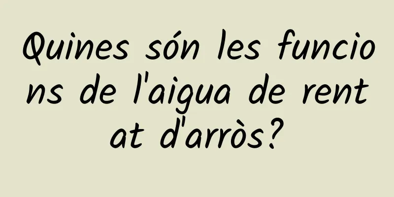 Quines són les funcions de l'aigua de rentat d'arròs?