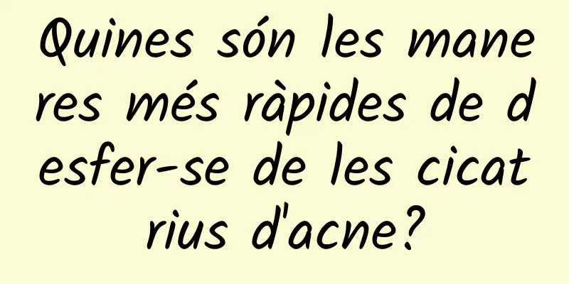Quines són les maneres més ràpides de desfer-se de les cicatrius d'acne?
