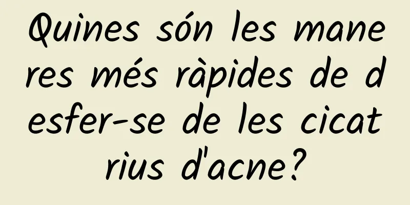 Quines són les maneres més ràpides de desfer-se de les cicatrius d'acne?