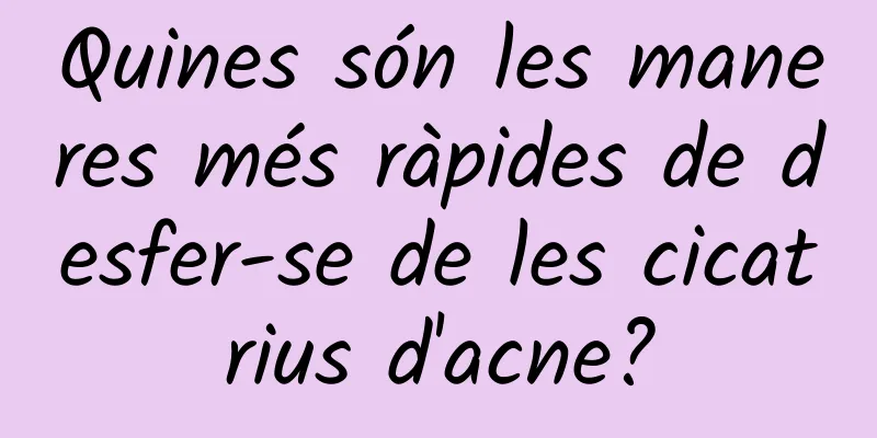 Quines són les maneres més ràpides de desfer-se de les cicatrius d'acne?