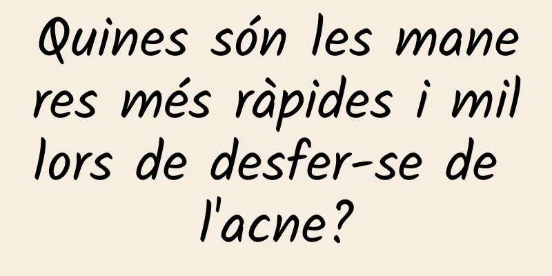 Quines són les maneres més ràpides i millors de desfer-se de l'acne?