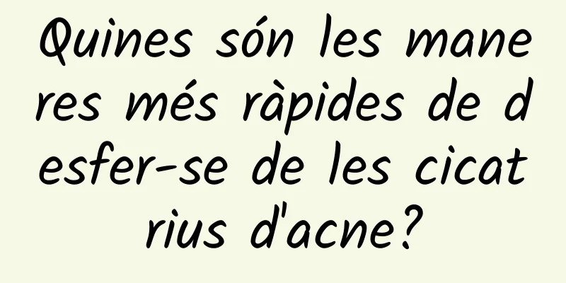 Quines són les maneres més ràpides de desfer-se de les cicatrius d'acne?