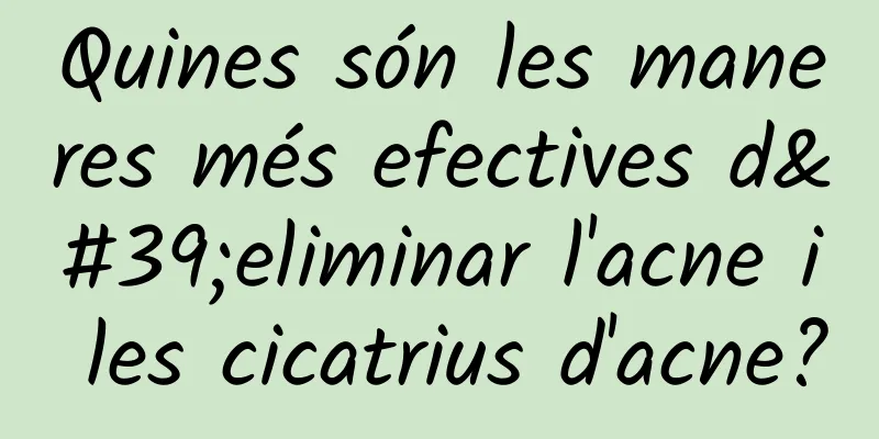 Quines són les maneres més efectives d'eliminar l'acne i les cicatrius d'acne?
