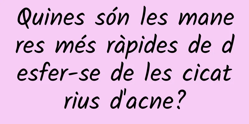 Quines són les maneres més ràpides de desfer-se de les cicatrius d'acne?