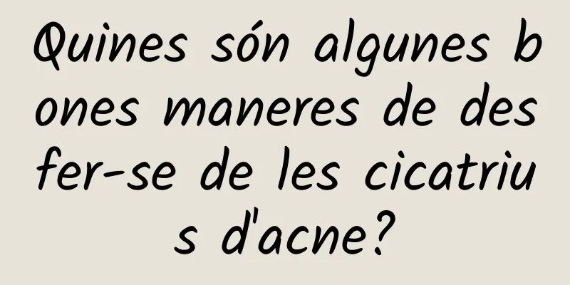Quines són algunes bones maneres de desfer-se de les cicatrius d'acne?