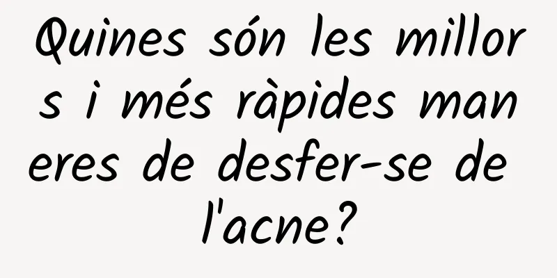 Quines són les millors i més ràpides maneres de desfer-se de l'acne?