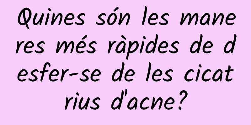 Quines són les maneres més ràpides de desfer-se de les cicatrius d'acne?