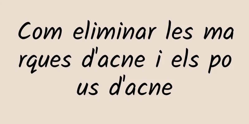 Com eliminar les marques d'acne i els pous d'acne