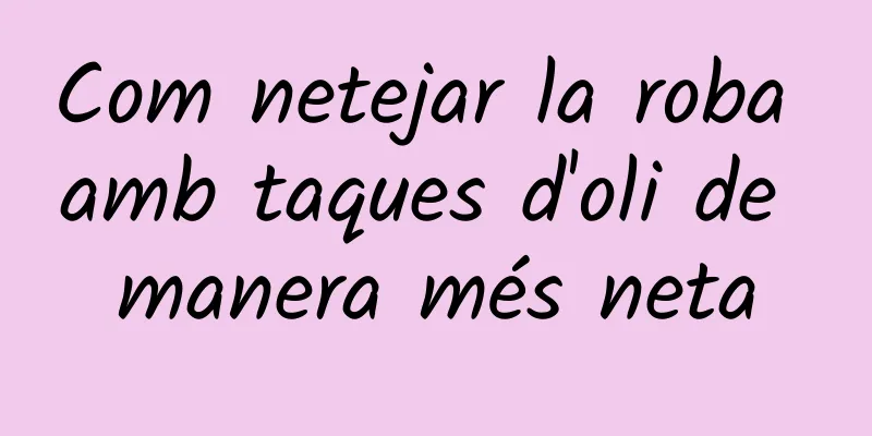 Com netejar la roba amb taques d'oli de manera més neta