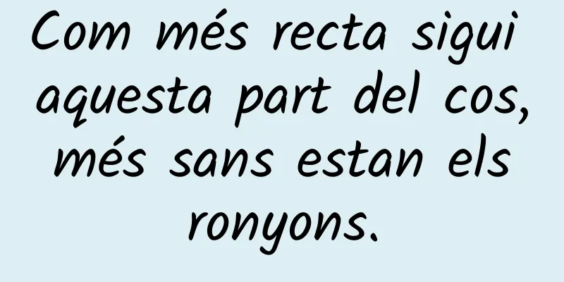 Com més recta sigui aquesta part del cos, més sans estan els ronyons.