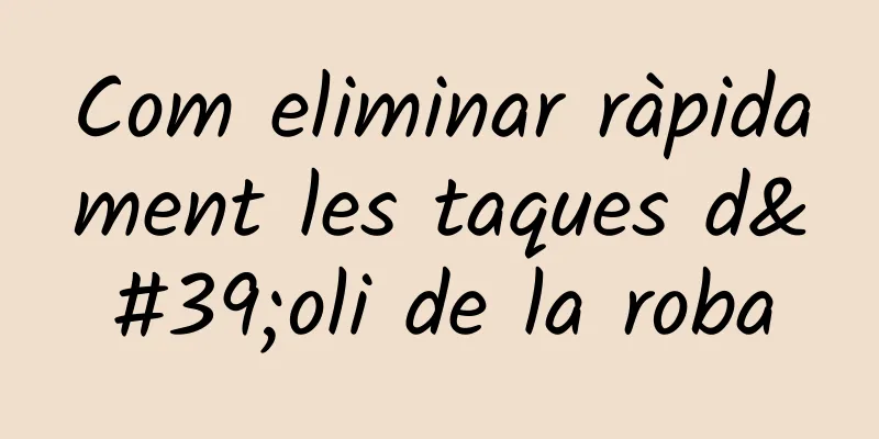 Com eliminar ràpidament les taques d'oli de la roba