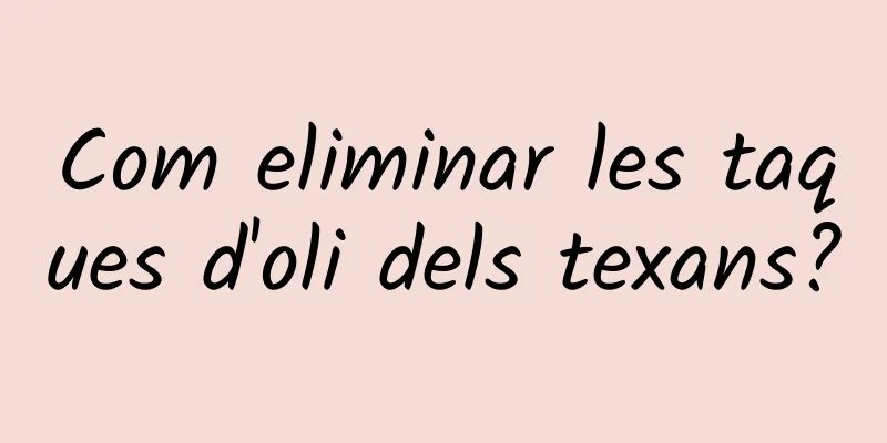 Com eliminar les taques d'oli dels texans?