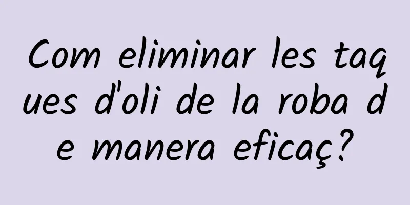 Com eliminar les taques d'oli de la roba de manera eficaç?