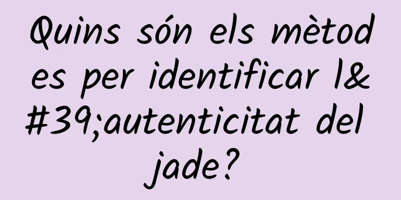 Quins són els mètodes per identificar l'autenticitat del jade?