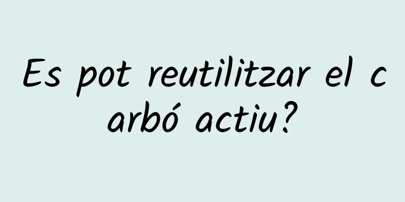 Es pot reutilitzar el carbó actiu?