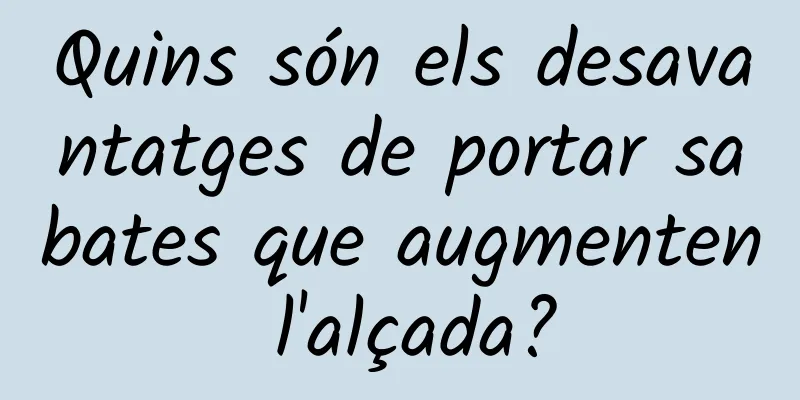 Quins són els desavantatges de portar sabates que augmenten l'alçada?