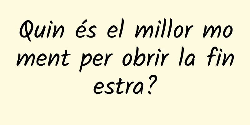 Quin és el millor moment per obrir la finestra?