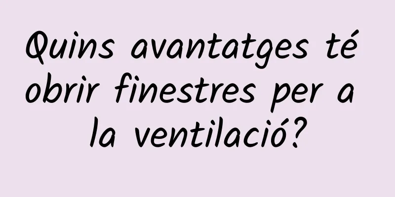 Quins avantatges té obrir finestres per a la ventilació?