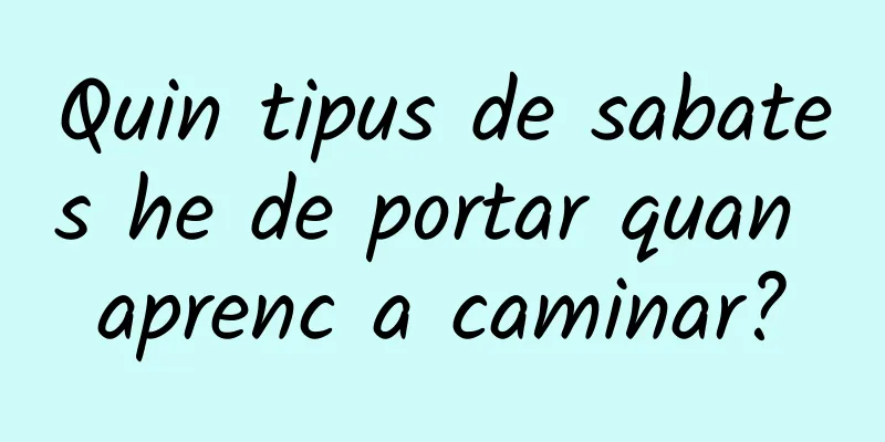 Quin tipus de sabates he de portar quan aprenc a caminar?