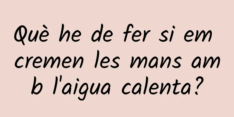Què he de fer si em cremen les mans amb l'aigua calenta?