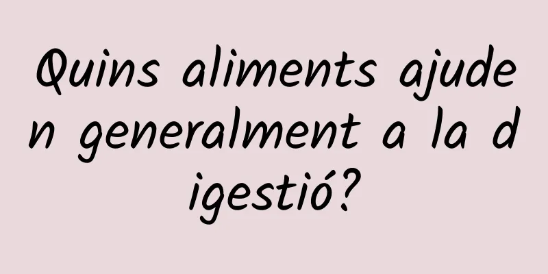 Quins aliments ajuden generalment a la digestió?