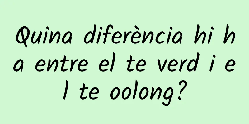Quina diferència hi ha entre el te verd i el te oolong?