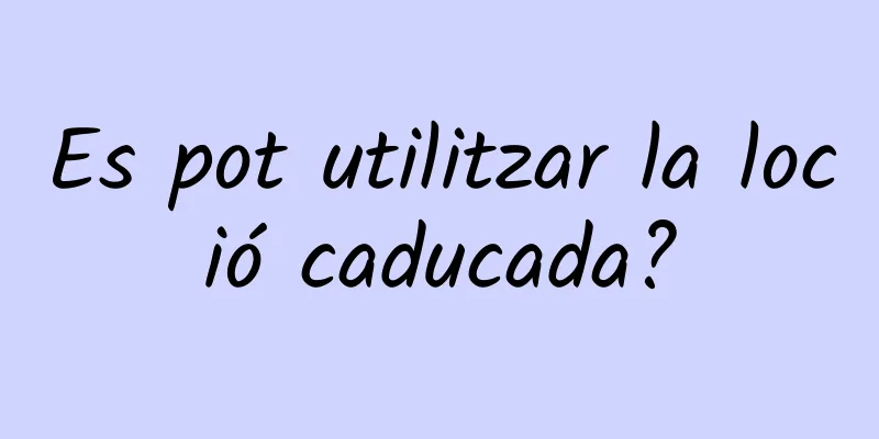 Es pot utilitzar la loció caducada?