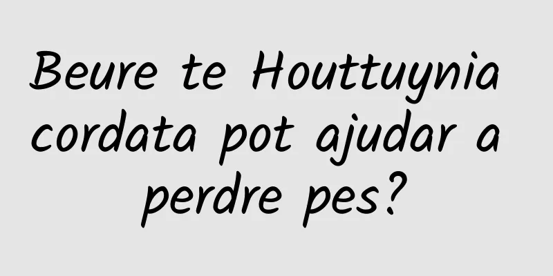 Beure te Houttuynia cordata pot ajudar a perdre pes?