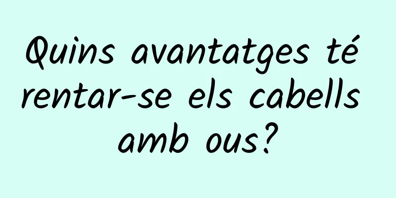 Quins avantatges té rentar-se els cabells amb ous?