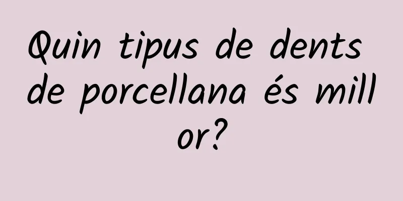 Quin tipus de dents de porcellana és millor?