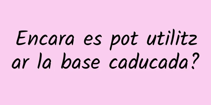 Encara es pot utilitzar la base caducada?