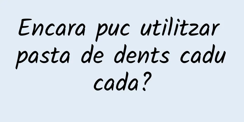 Encara puc utilitzar pasta de dents caducada?