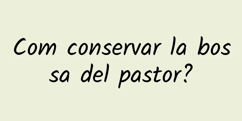 Com conservar la bossa del pastor?