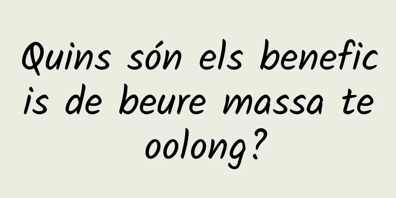 Quins són els beneficis de beure massa te oolong?