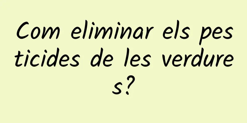 Com eliminar els pesticides de les verdures?