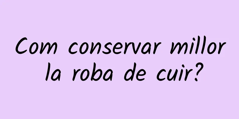 Com conservar millor la roba de cuir?
