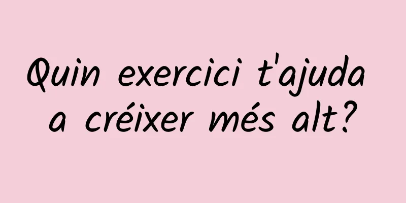 Quin exercici t'ajuda a créixer més alt?