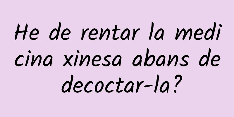 He de rentar la medicina xinesa abans de decoctar-la?