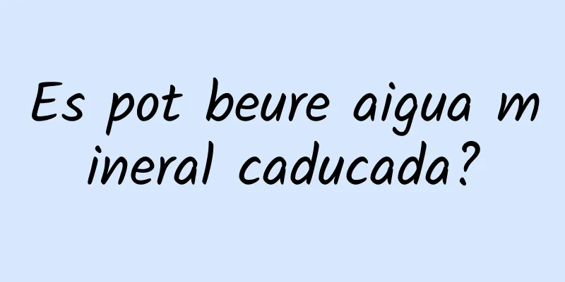 Es pot beure aigua mineral caducada?