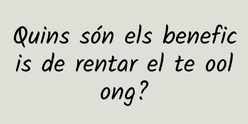 Quins són els beneficis de rentar el te oolong?