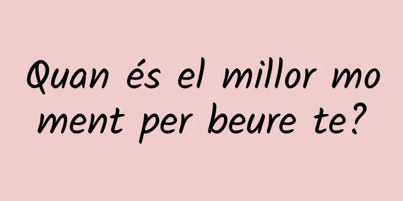 Quan és el millor moment per beure te?